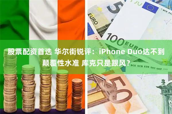 股票配资首选 华尔街锐评:iPhone Duo达不到颠覆性水准 库克只是跟风?