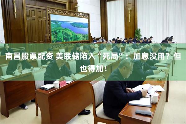 南昌股票配资 美联储陷入“死局”:加息没用?但也得加!