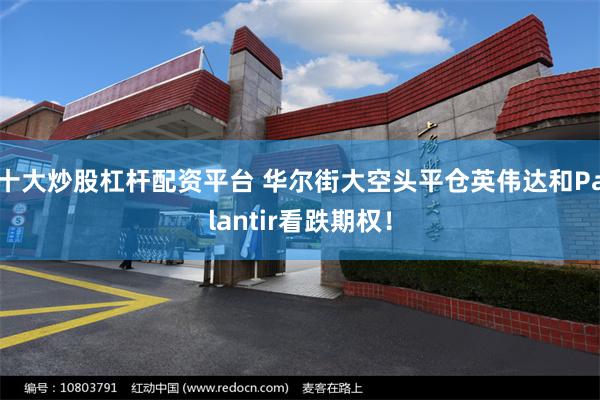 十大炒股杠杆配资平台 华尔街大空头平仓英伟达和Palantir看跌期权！