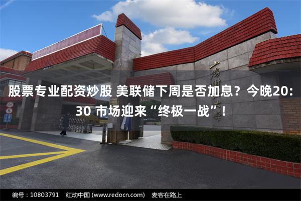 股票专业配资炒股 美联储下周是否加息？今晚20:30 市场迎来“终极一战”！