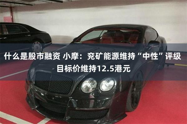 什么是股市融资 小摩：兖矿能源维持“中性”评级 目标价维持12.5港元