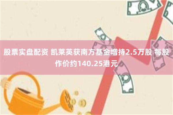股票实盘配资 凯莱英获南方基金增持2.5万股 每股作价约140.25港元