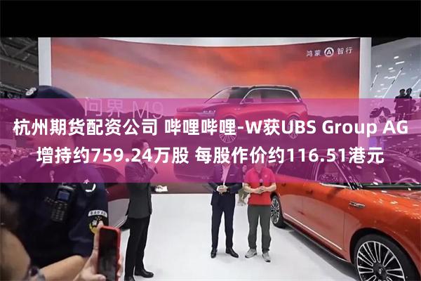 杭州期货配资公司 哔哩哔哩-W获UBS Group AG增持约759.24万股 每股作价约116.51港元