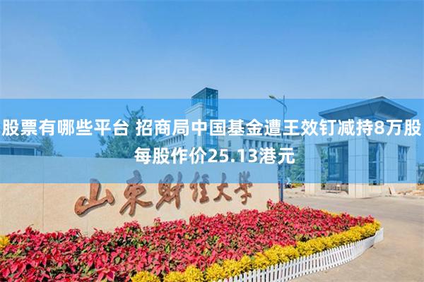 股票有哪些平台 招商局中国基金遭王效钉减持8万股 每股作价25.13港元