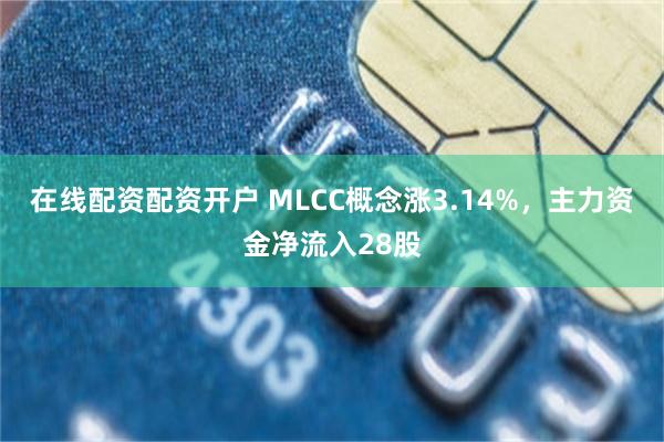 在线配资配资开户 MLCC概念涨3.14%，主力资金净流入28股