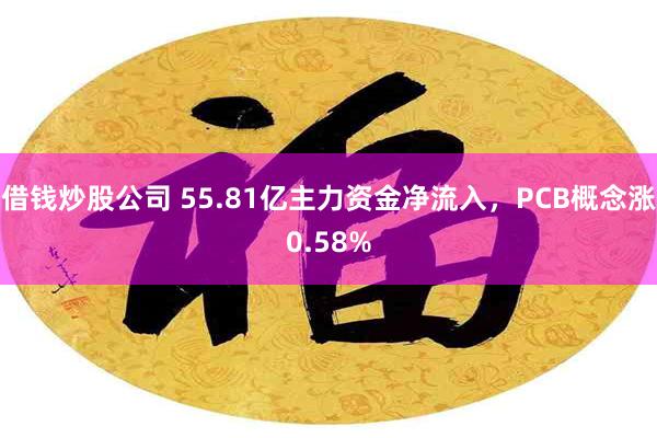 借钱炒股公司 55.81亿主力资金净流入，PCB概念涨0.58%