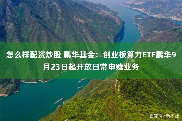 怎么样配资炒股 鹏华基金：创业板算力ETF鹏华9月23日起开放日常申赎业务