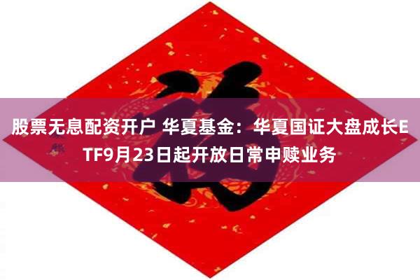 股票无息配资开户 华夏基金：华夏国证大盘成长ETF9月23日起开放日常申赎业务