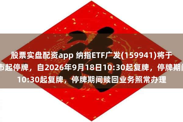 股票实盘配资app 纳指ETF广发(159941)将于2026年9月18日开市起停牌，自2026年9月18日10:30起复牌，停牌期间赎回业务照常办理