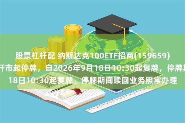 股票杠杆配 纳斯达克100ETF招商(159659)将于2026年9月18日开市起停牌，自2026年9月18日10:30起复牌，停牌期间赎回业务照常办理