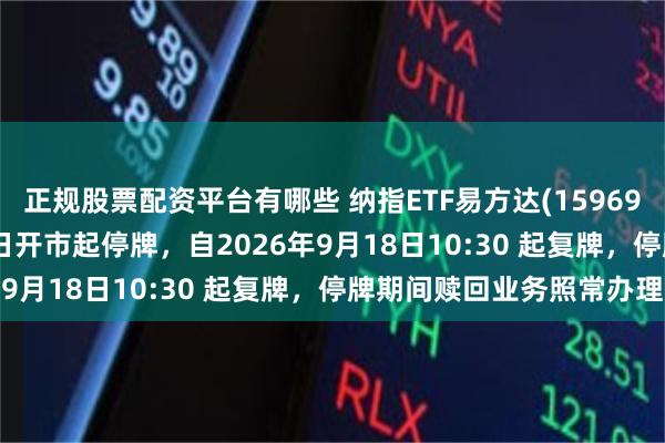 正规股票配资平台有哪些 纳指ETF易方达(159696)将于2026年9月18日开市起停牌，自2026年9月18日10:30 起复牌，停牌期间赎回业务照常办理