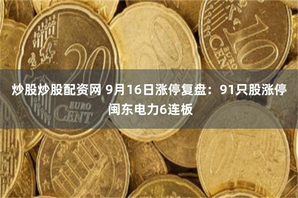 炒股炒股配资网 9月16日涨停复盘：91只股涨停 闽东电力6连板