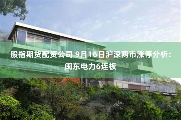 股指期货配资公司 9月16日沪深两市涨停分析：闽东电力6连板