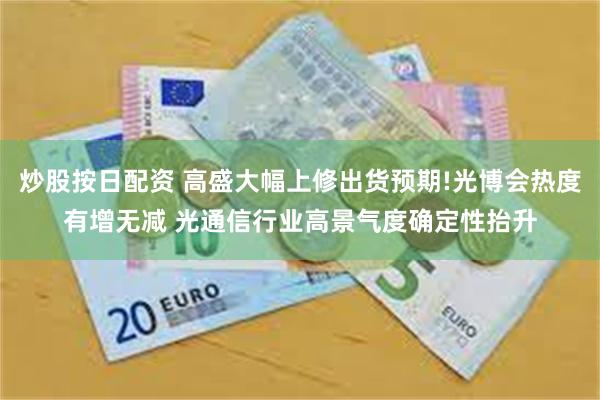炒股按日配资 高盛大幅上修出货预期!光博会热度有增无减 光通信行业高景气度确定性抬升