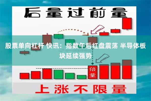 股票单向杠杆 快讯：指数午后红盘震荡 半导体板块延续强势