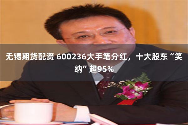无锡期货配资 600236大手笔分红，十大股东“笑纳”超95%