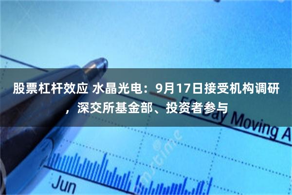 股票杠杆效应 水晶光电：9月17日接受机构调研，深交所基金部、投资者参与