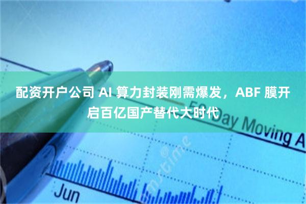 配资开户公司 AI 算力封装刚需爆发，ABF 膜开启百亿国产替代大时代