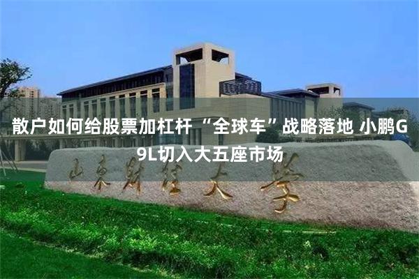 散户如何给股票加杠杆 “全球车”战略落地 小鹏G9L切入大五座市场