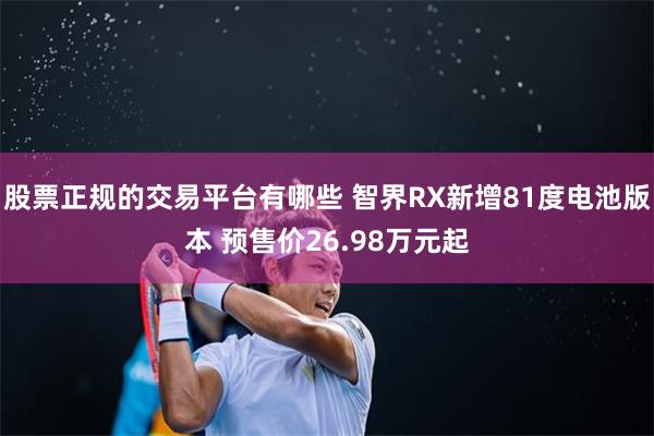 股票正规的交易平台有哪些 智界RX新增81度电池版本 预售价26.98万元起