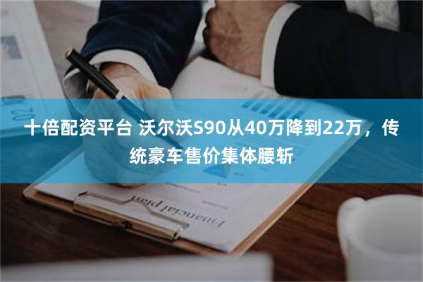 十倍配资平台 沃尔沃S90从40万降到22万，传统豪车售价集体腰斩