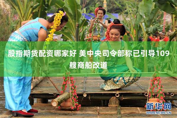 股指期货配资哪家好 美中央司令部称已引导109艘商船改道