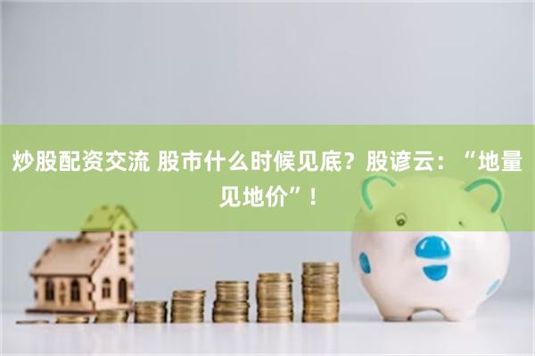 炒股配资交流 股市什么时候见底?股谚云:“地量见地价”!