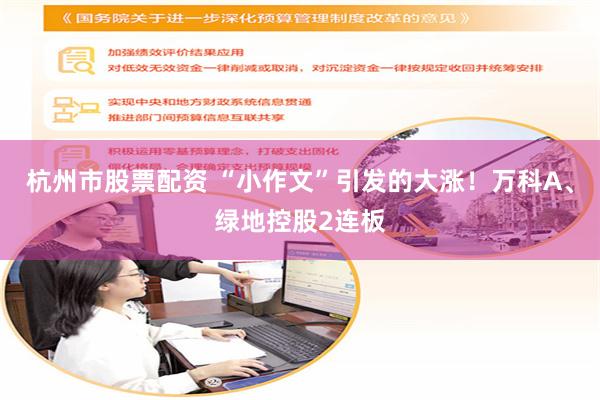 杭州市股票配资 “小作文”引发的大涨!万科A、绿地控股2连板