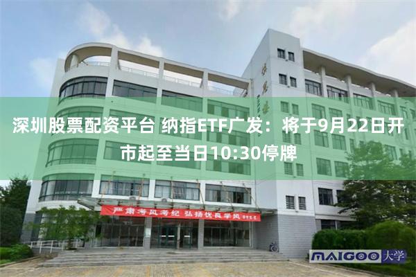 深圳股票配资平台 纳指ETF广发：将于9月22日开市起至当日10:30停牌