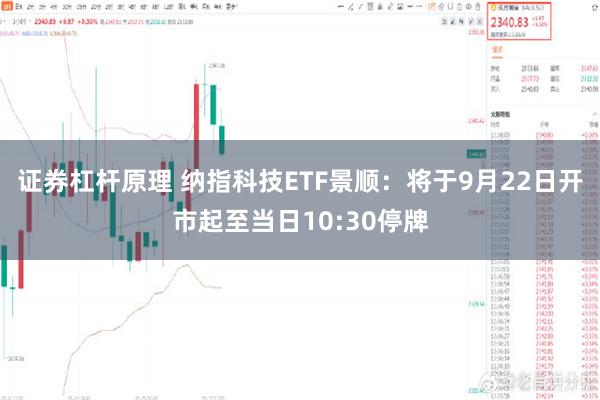 证券杠杆原理 纳指科技ETF景顺：将于9月22日开市起至当日10:30停牌
