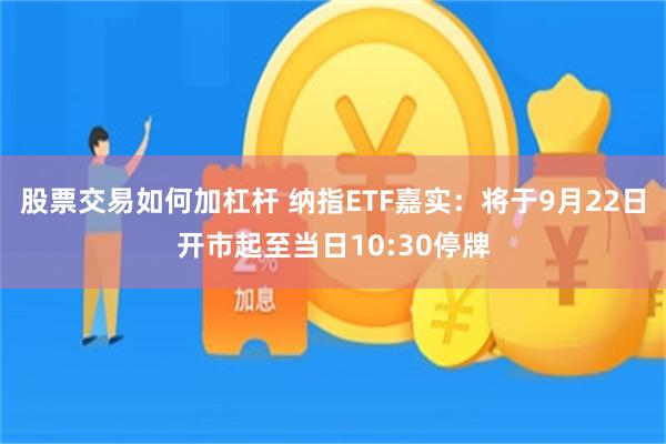 股票交易如何加杠杆 纳指ETF嘉实：将于9月22日开市起至当日10:30停牌
