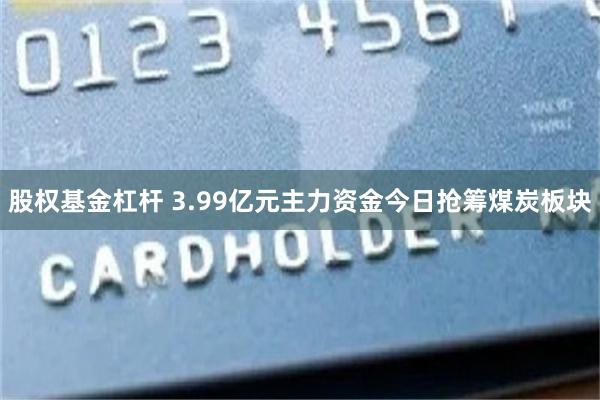 股权基金杠杆 3.99亿元主力资金今日抢筹煤炭板块