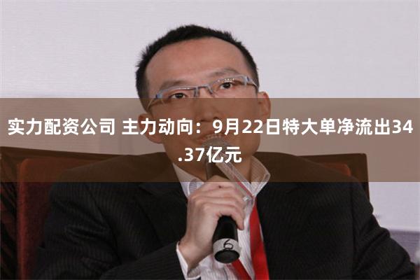 实力配资公司 主力动向：9月22日特大单净流出34.37亿元