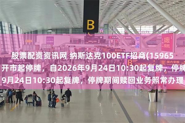 股票配资资讯网 纳斯达克100ETF招商(159659)将于2026年9月24日开市起停牌，自2026年9月24日10:30起复牌，停牌期间赎回业务照常办理