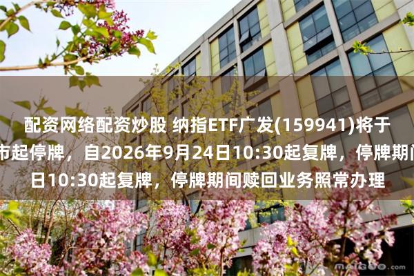 配资网络配资炒股 纳指ETF广发(159941)将于2026年9月24日开市起停牌，自2026年9月24日10:30起复牌，停牌期间赎回业务照常办理