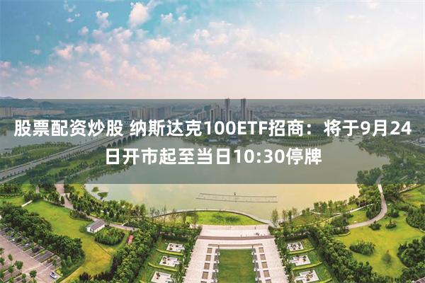 股票配资炒股 纳斯达克100ETF招商：将于9月24日开市起至当日10:30停牌