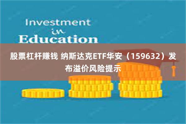 股票杠杆赚钱 纳斯达克ETF华安（159632）发布溢价风险提示