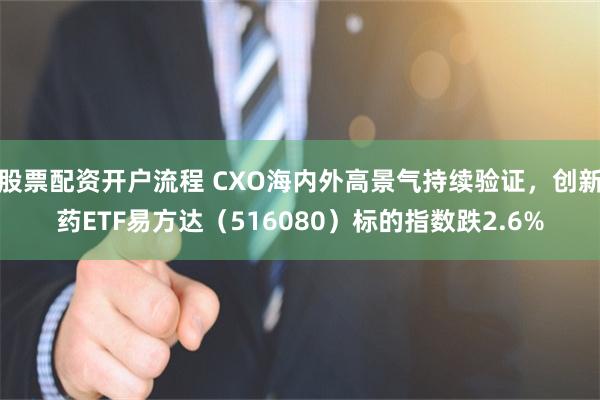 股票配资开户流程 CXO海内外高景气持续验证，创新药ETF易方达（516080）标的指数跌2.6%