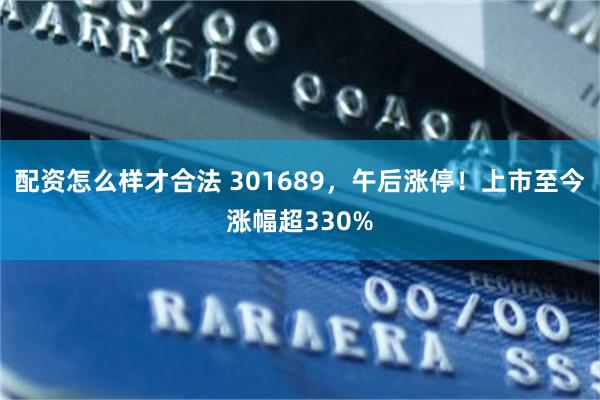 配资怎么样才合法 301689,午后涨停!上市至今涨幅超330%