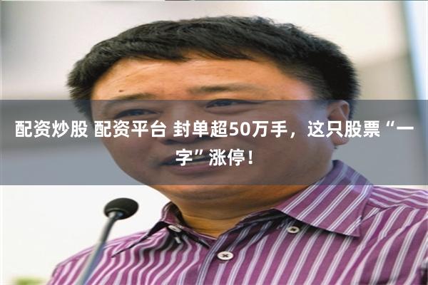 配资炒股 配资平台 封单超50万手，这只股票“一字”涨停！