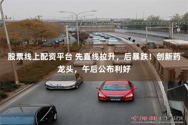 股票线上配资平台 先直线拉升，后暴跌！创新药龙头，午后公布利好