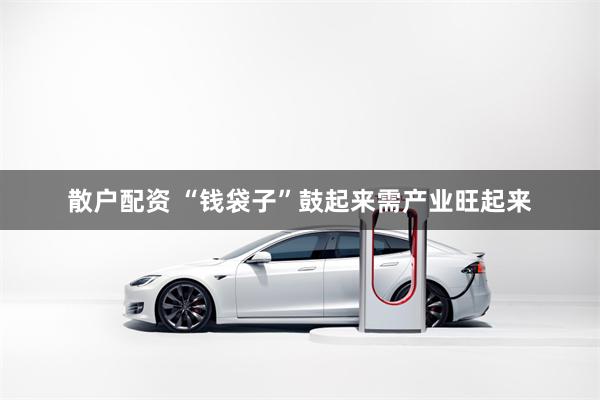 散户配资 “钱袋子”鼓起来需产业旺起来