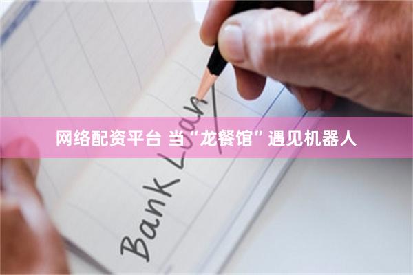 网络配资平台 当“龙餐馆”遇见机器人