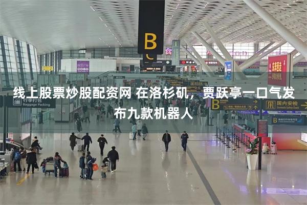 线上股票炒股配资网 在洛杉矶，贾跃亭一口气发布九款机器人