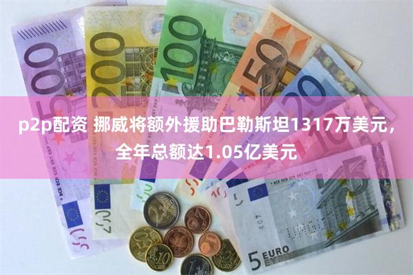 p2p配资 挪威将额外援助巴勒斯坦1317万美元，全年总额达1.05亿美元