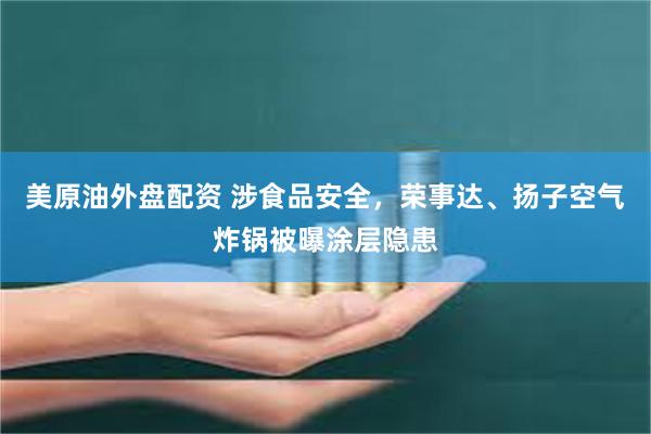 美原油外盘配资 涉食品安全，荣事达、扬子空气炸锅被曝涂层隐患
