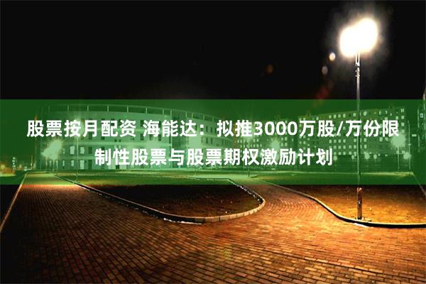 股票按月配资 海能达：拟推3000万股/万份限制性股票与股票期权激励计划