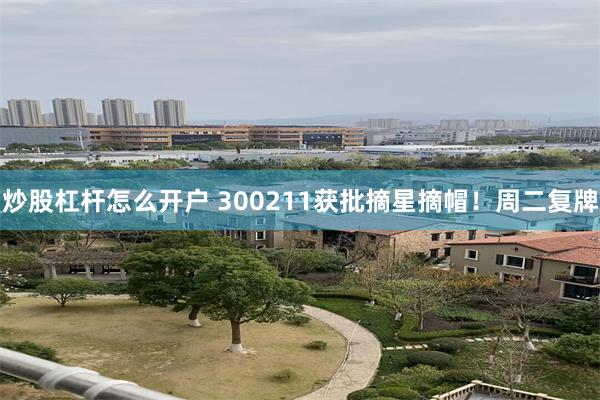 炒股杠杆怎么开户 300211获批摘星摘帽！周二复牌