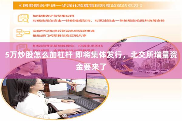 5万炒股怎么加杠杆 即将集体发行，北交所增量资金要来了