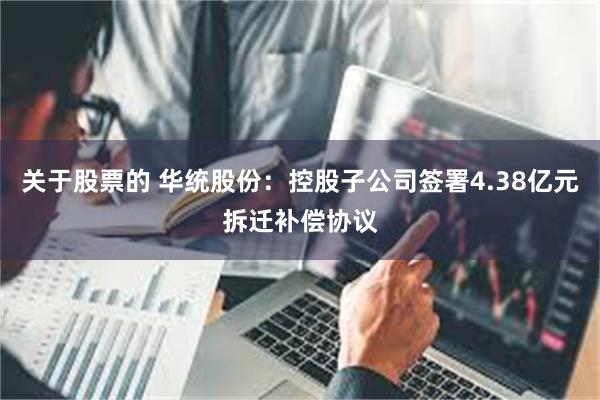关于股票的 华统股份：控股子公司签署4.38亿元拆迁补偿协议
